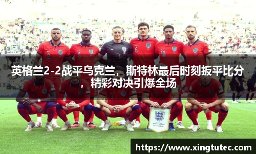 英格兰2-2战平乌克兰，斯特林最后时刻扳平比分，精彩对决引爆全场