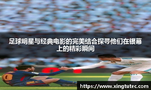 足球明星与经典电影的完美结合探寻他们在银幕上的精彩瞬间
