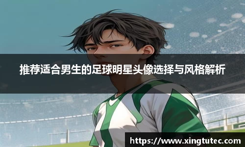 推荐适合男生的足球明星头像选择与风格解析