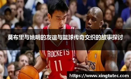 莫布里与姚明的友谊与篮球传奇交织的故事探讨