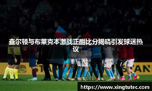 查尔顿与布莱克本激战正酣比分揭晓引发球迷热议