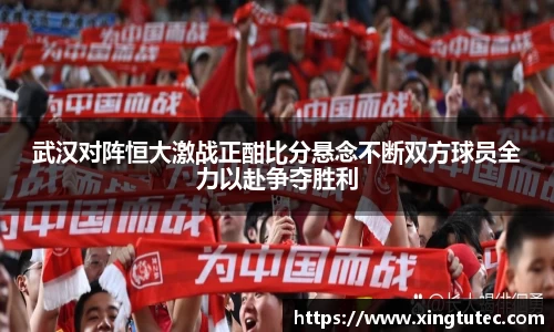 武汉对阵恒大激战正酣比分悬念不断双方球员全力以赴争夺胜利