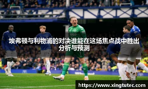 埃弗顿与利物浦的对决谁能在这场焦点战中胜出分析与预测