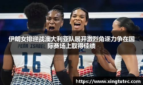 伊朗女排迎战澳大利亚队展开激烈角逐力争在国际赛场上取得佳绩