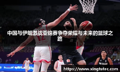 中国与伊朗激战亚锦赛争夺荣耀与未来的篮球之路
