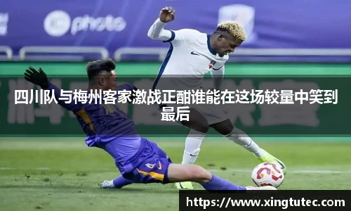 四川队与梅州客家激战正酣谁能在这场较量中笑到最后