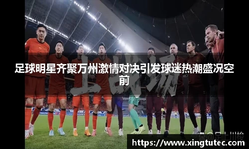 足球明星齐聚万州激情对决引发球迷热潮盛况空前