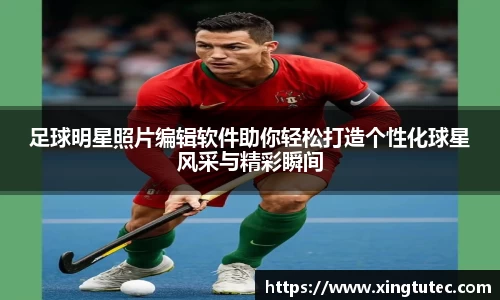 足球明星照片编辑软件助你轻松打造个性化球星风采与精彩瞬间